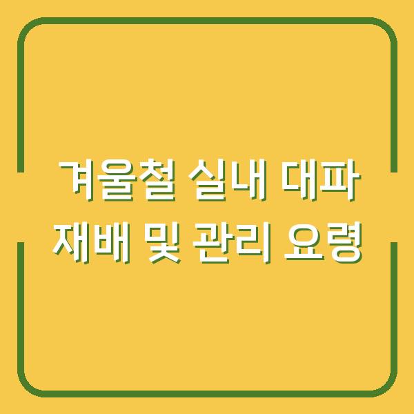 겨울철 실내 대파 재배 및 관리 요령