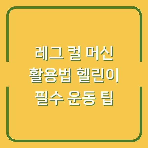 레그 컬 머신 활용법 헬린이 필수 운동 팁