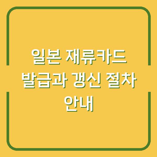 일본 재류카드 발급과 갱신 절차 안내