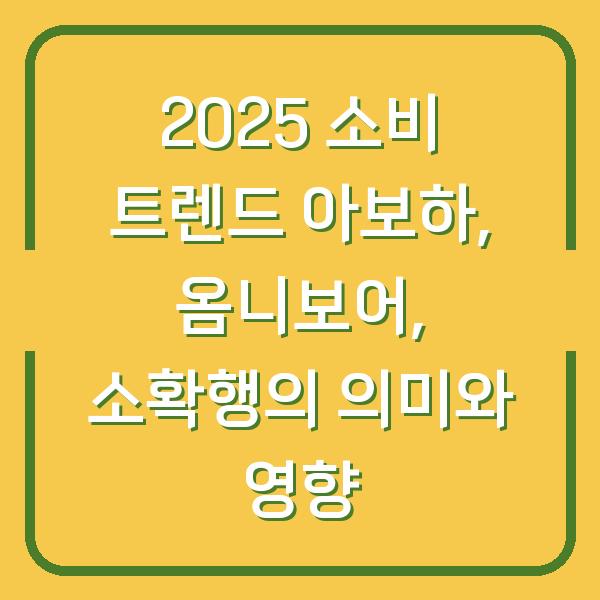 2025 소비 트렌드 아보하, 옴니보어, 소확행의 의미와 영향