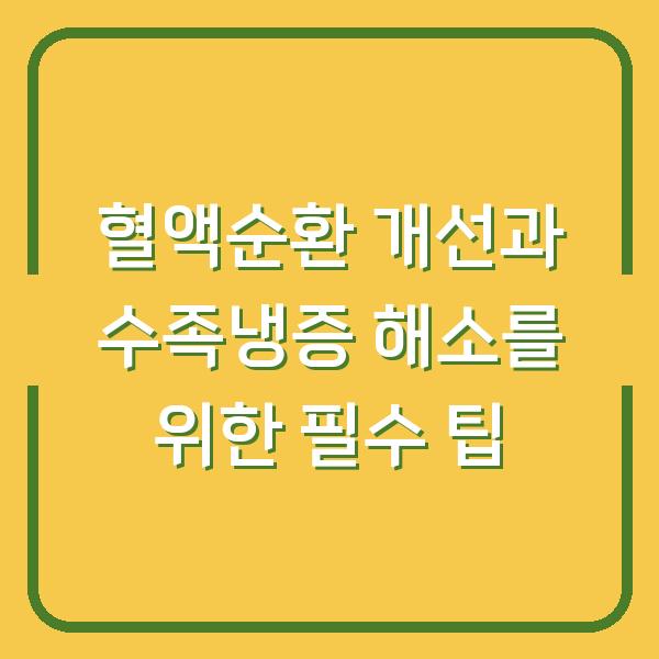 혈액순환 개선과 수족냉증 해소를 위한 필수 팁