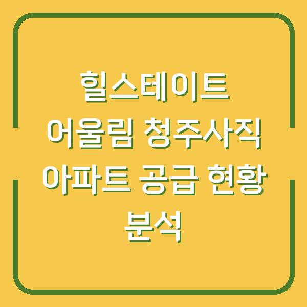 힐스테이트 어울림 청주사직 아파트 공급 현황 분석