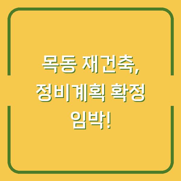 목동 재건축, 정비계획 확정 임박!