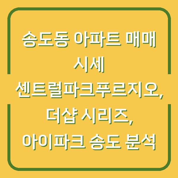 송도동 아파트 매매 시세 센트럴파크푸르지오, 더샵 시리즈, 아이파크 송도 분석