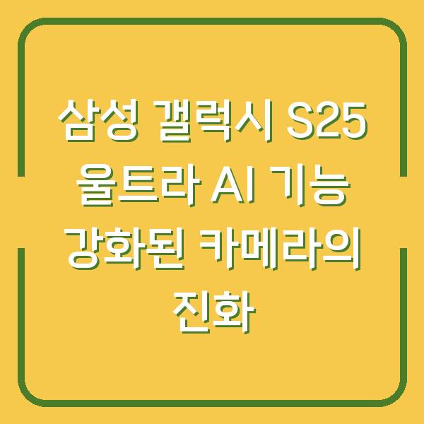 삼성 갤럭시 S25 울트라 AI 기능 강화된 카메라의 진화
