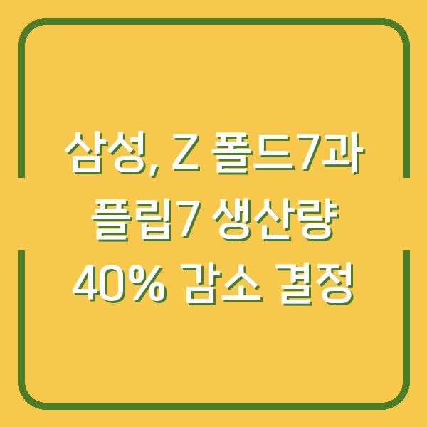 삼성, Z 폴드7과 플립7 생산량 40% 감소 결정