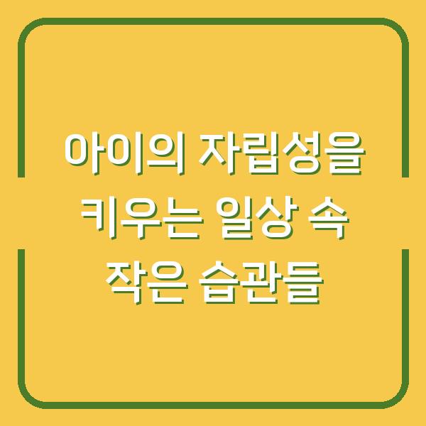 아이의 자립성을 키우는 일상 속 작은 습관들