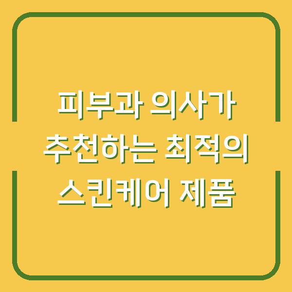 피부과 의사가 추천하는 최적의 스킨케어 제품