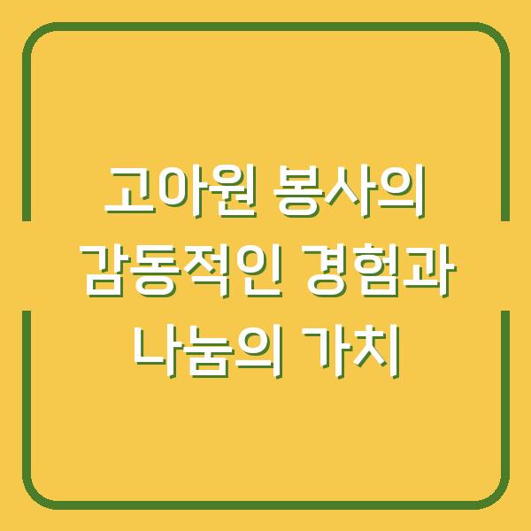 고아원 봉사의 감동적인 경험과 나눔의 가치