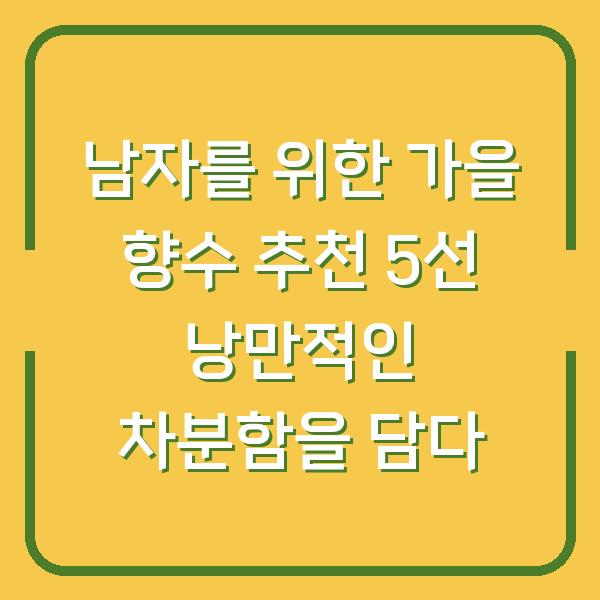 남자를 위한 가을 향수 추천 5선 낭만적인 차분함을 담다
