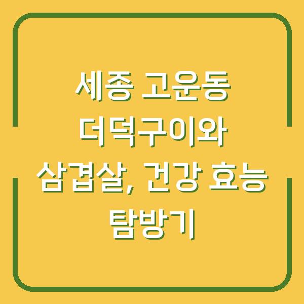 세종 고운동 더덕구이와 삼겹살, 건강 효능 탐방기