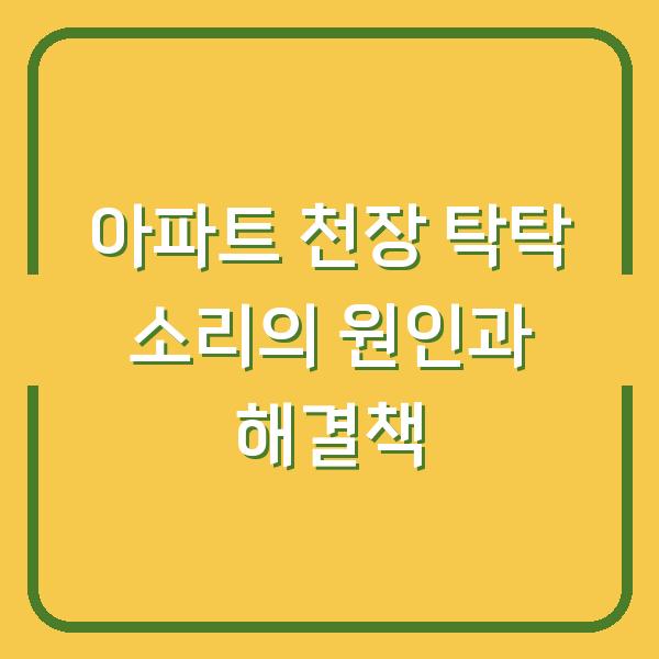 아파트 천장 탁탁 소리의 원인과 해결책