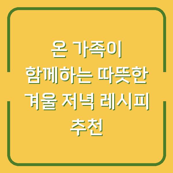 온 가족이 함께하는 따뜻한 겨울 저녁 레시피 추천