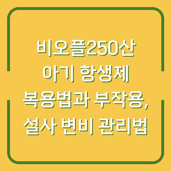 비오플250산 아기 항생제 복용법과 부작용, 설사 변비 관리법