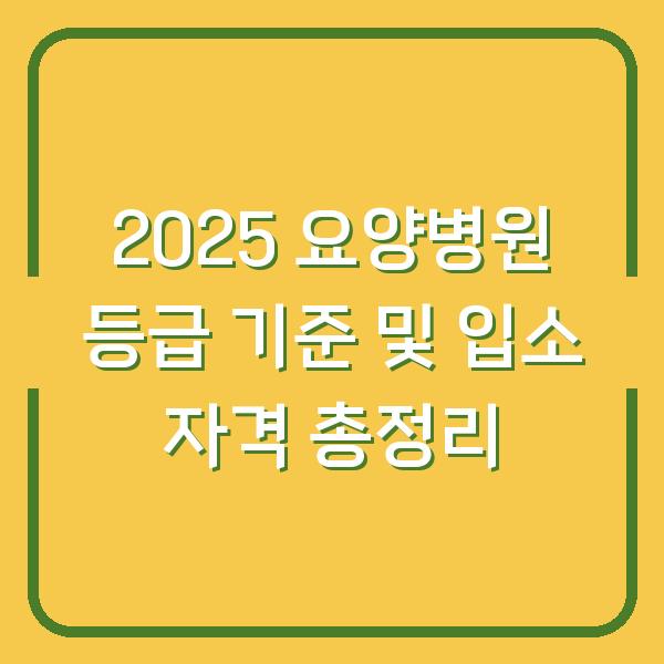 2025 요양병원 등급 기준 및 입소 자격 총정리