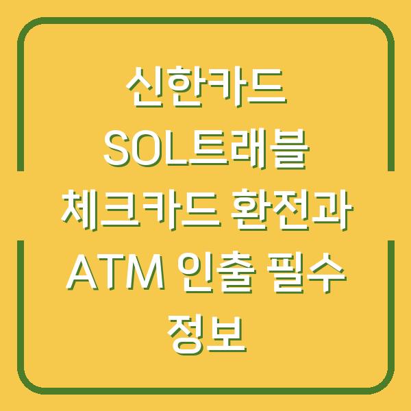신한카드 SOL트래블 체크카드 환전과 ATM 인출 필수 정보