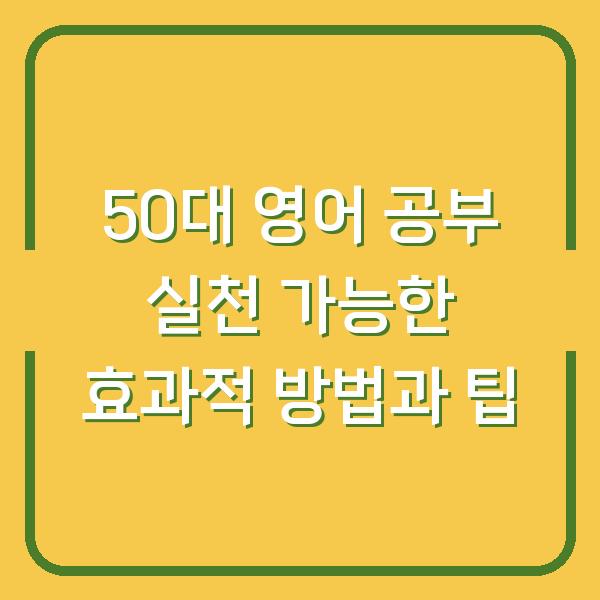 50대 영어 공부 실천 가능한 효과적 방법과 팁