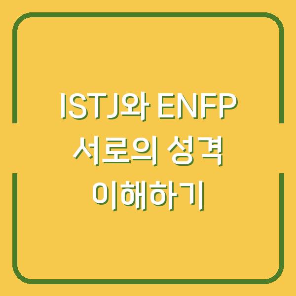 ISTJ와 ENFP 서로의 성격 이해하기