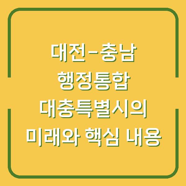 대전-충남 행정통합 대충특별시의 미래와 핵심 내용