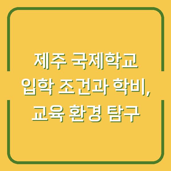 제주 국제학교 입학 조건과 학비, 교육 환경 탐구