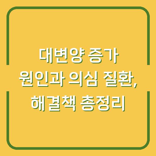 대변양 증가 원인과 의심 질환, 해결책 총정리