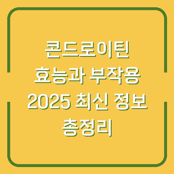 콘드로이틴 효능과 부작용 2025 최신 정보 총정리