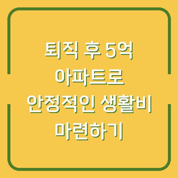퇴직 후 5억 아파트로 안정적인 생활비 마련하기