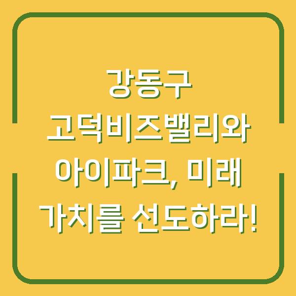 강동구 고덕비즈밸리와 아이파크, 미래 가치를 선도하라!