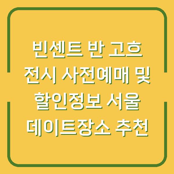 빈센트 반 고흐 전시 사전예매 및 할인정보 서울 데이트장소 추천