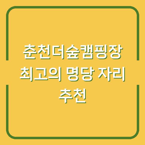 춘천더숲캠핑장 최고의 명당 자리 추천