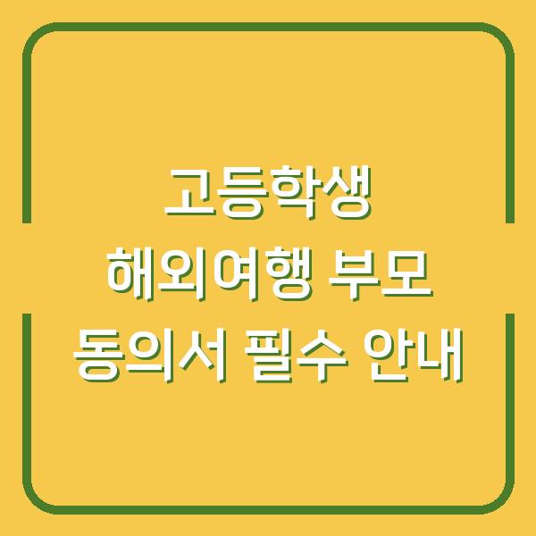 고등학생 해외여행 부모 동의서 필수 안내