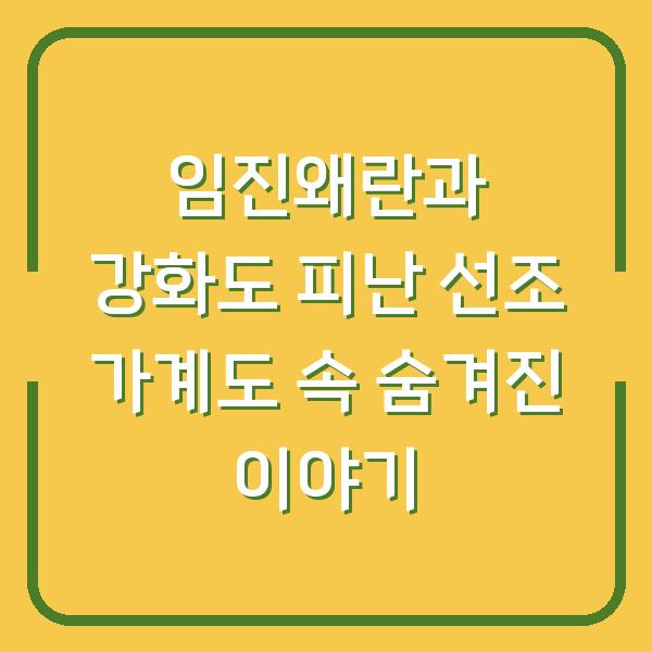 임진왜란과 강화도 피난 선조 가계도 속 숨겨진 이야기