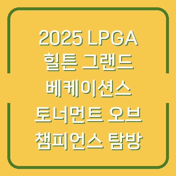 2025 LPGA 힐튼 그랜드 베케이션스 토너먼트 오브 챔피언스 탐방