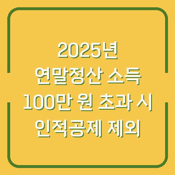2025년 연말정산 소득 100만 원 초과 시 인적공제 제외