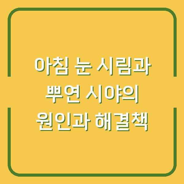 아침 눈 시림과 뿌연 시야의 원인과 해결책