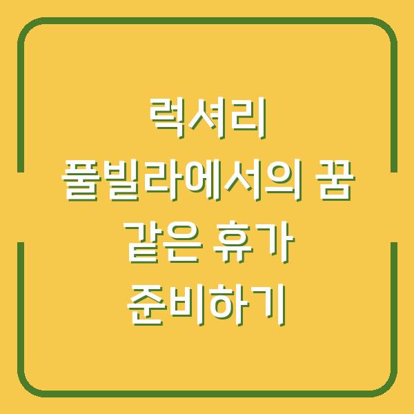 럭셔리 풀빌라에서의 꿈 같은 휴가 준비하기