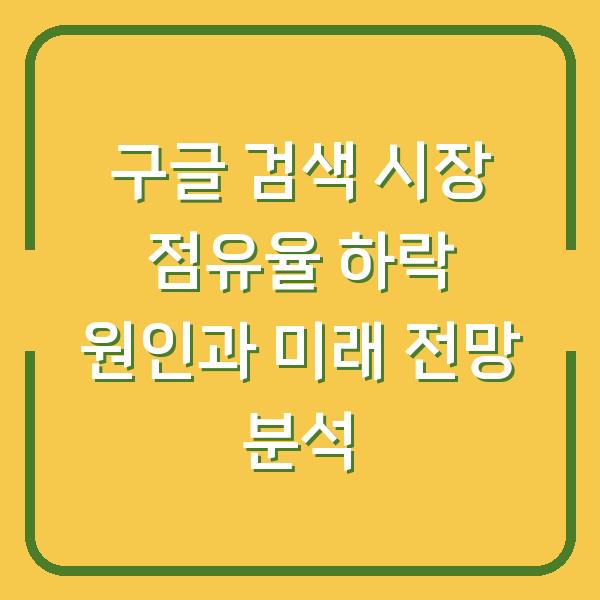 구글 검색 시장 점유율 하락 원인과 미래 전망 분석