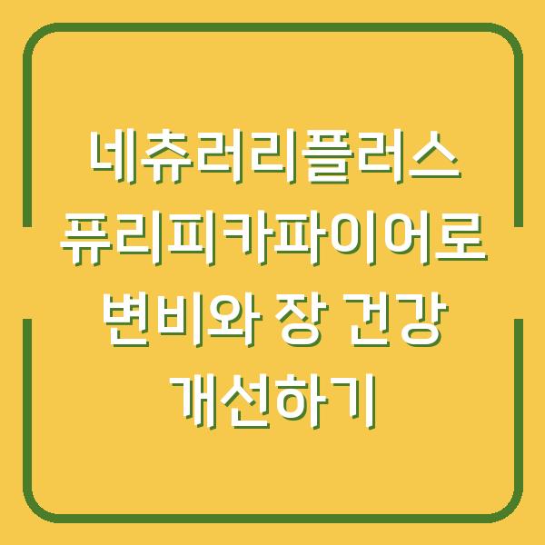 네츄러리플러스 퓨리피카파이어로 변비와 장 건강 개선하기