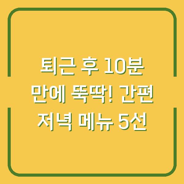 퇴근 후 10분 만에 뚝딱! 간편 저녁 메뉴 5선