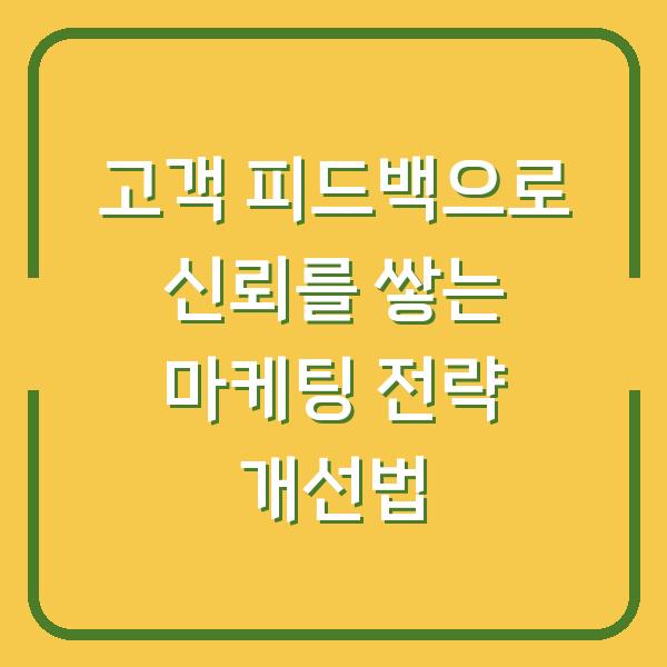 고객 피드백으로 신뢰를 쌓는 마케팅 전략 개선법