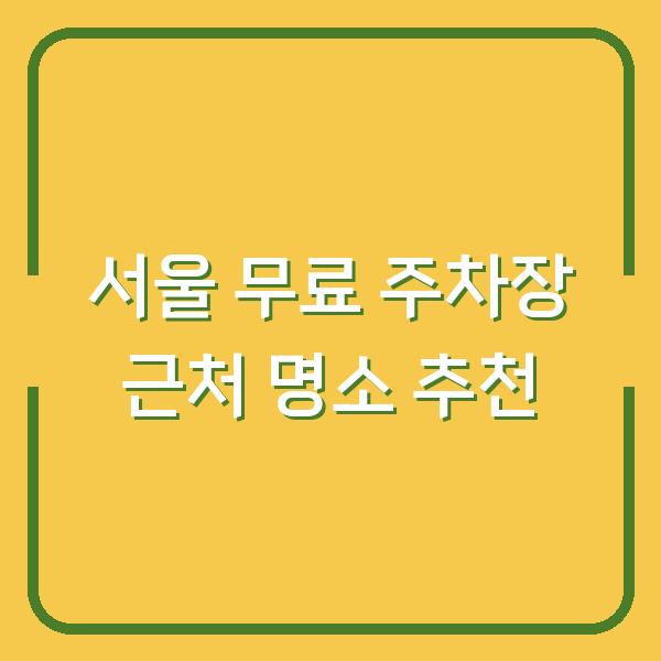 서울 무료 주차장 근처 명소 추천