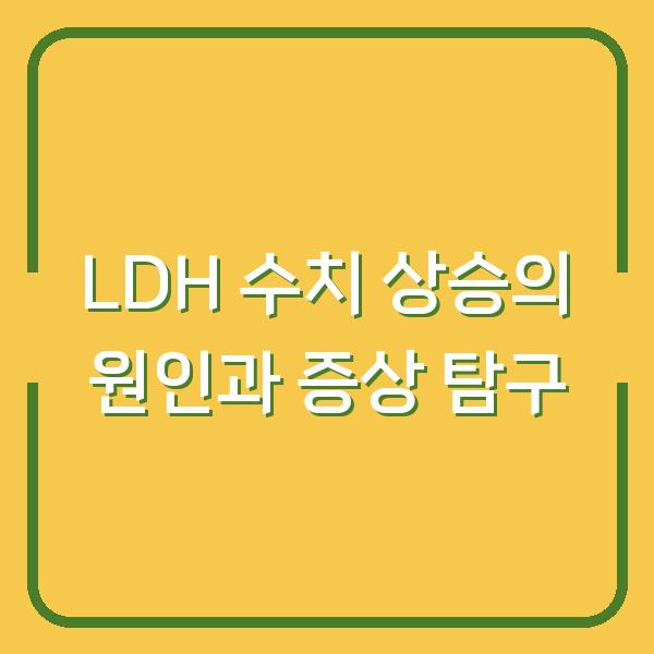 LDH 수치 상승의 원인과 증상 탐구
