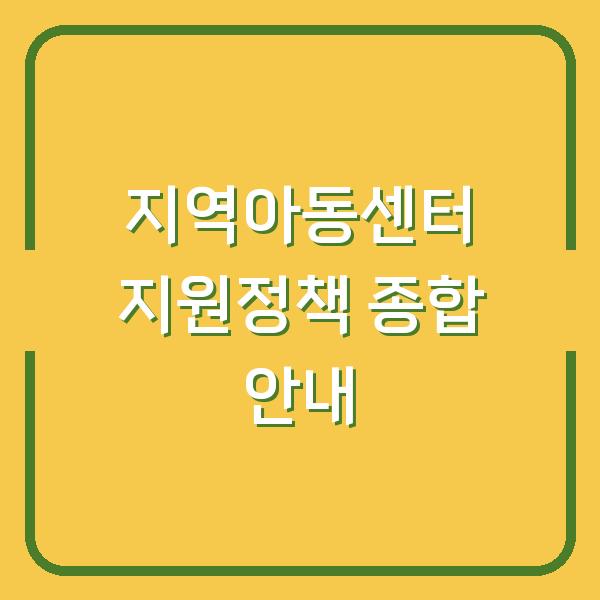 지역아동센터 지원정책 종합 안내