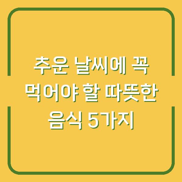 추운 날씨에 꼭 먹어야 할 따뜻한 음식 5가지