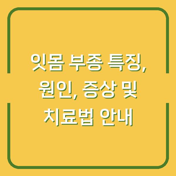 잇몸 부종 특징, 원인, 증상 및 치료법 안내
