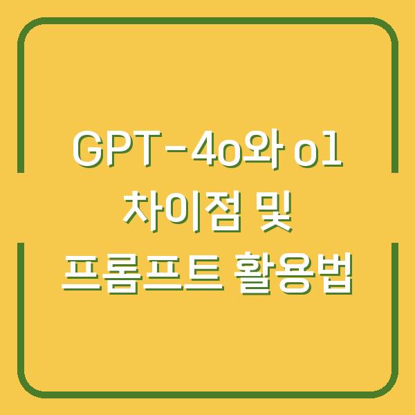 GPT-4o와 o1 차이점 및 프롬프트 활용법