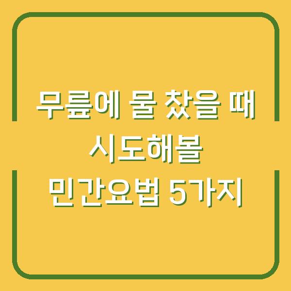 무릎에 물 찼을 때 시도해볼 민간요법 5가지