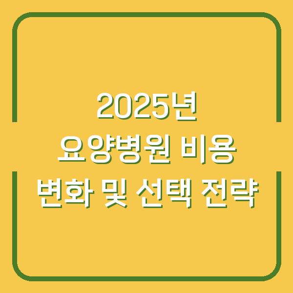 2025년 요양병원 비용 변화 및 선택 전략