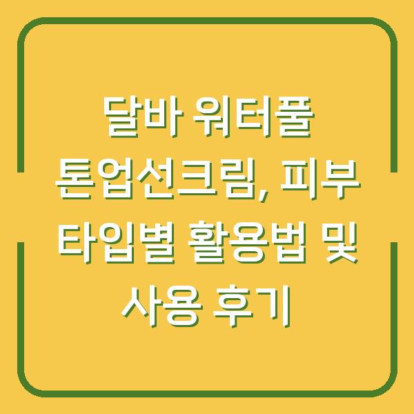 달바 워터풀 톤업선크림, 피부 타입별 활용법 및 사용 후기