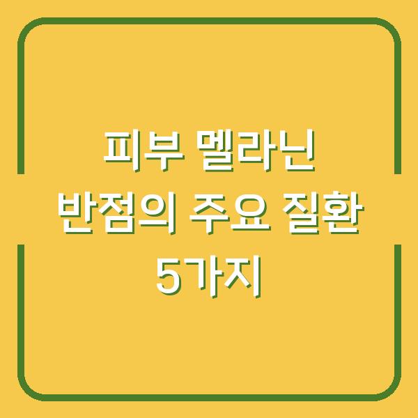 피부 멜라닌 반점의 주요 질환 5가지